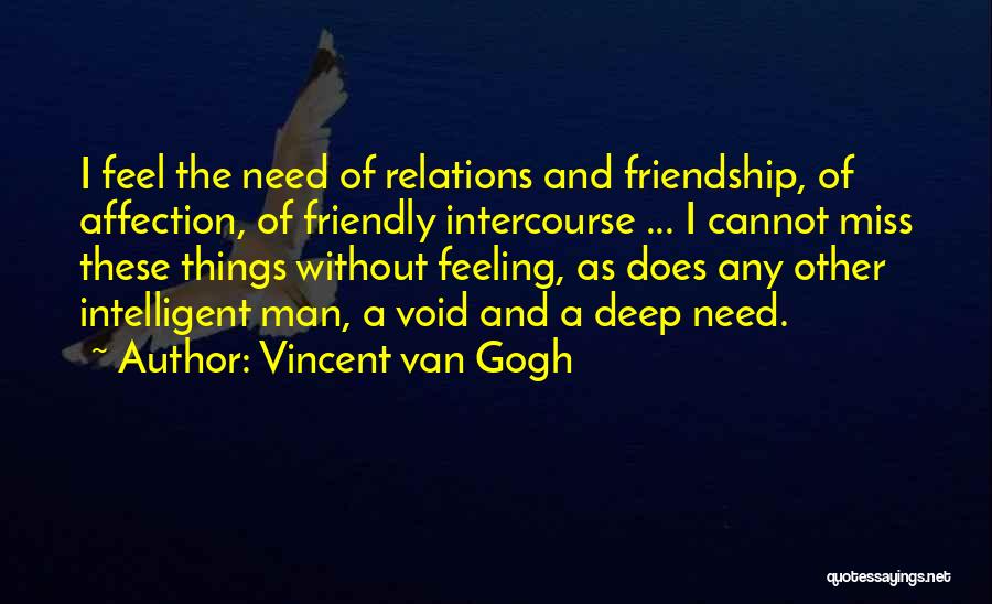 Vincent Van Gogh Quotes: I Feel The Need Of Relations And Friendship, Of Affection, Of Friendly Intercourse ... I Cannot Miss These Things Without