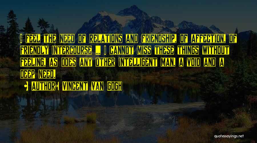 Vincent Van Gogh Quotes: I Feel The Need Of Relations And Friendship, Of Affection, Of Friendly Intercourse ... I Cannot Miss These Things Without