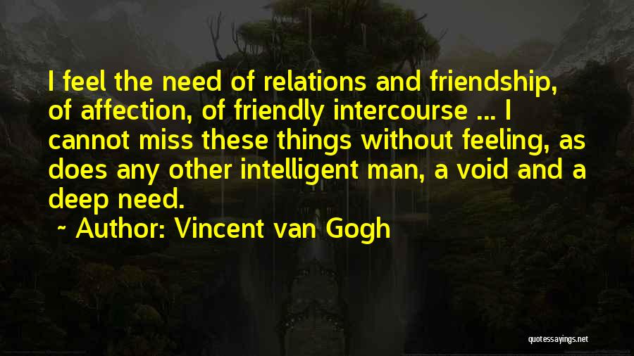 Vincent Van Gogh Quotes: I Feel The Need Of Relations And Friendship, Of Affection, Of Friendly Intercourse ... I Cannot Miss These Things Without