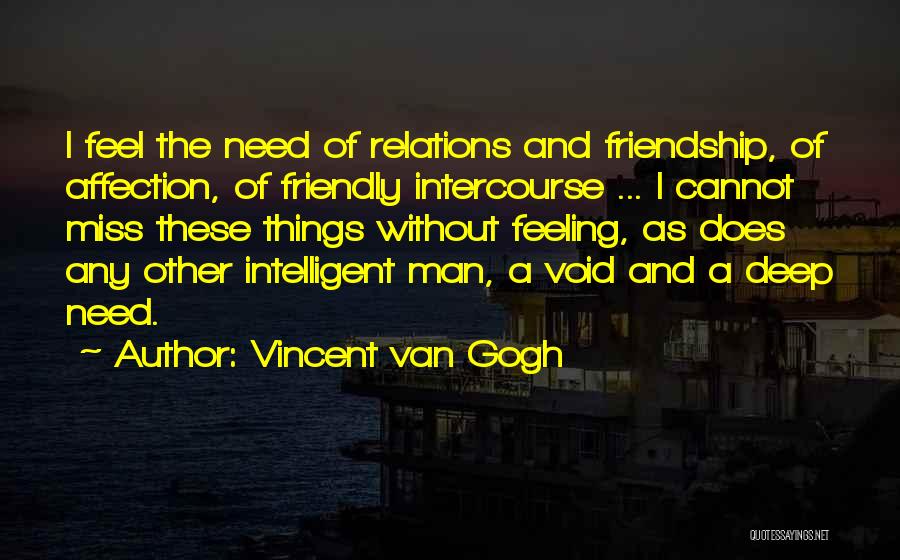 Vincent Van Gogh Quotes: I Feel The Need Of Relations And Friendship, Of Affection, Of Friendly Intercourse ... I Cannot Miss These Things Without
