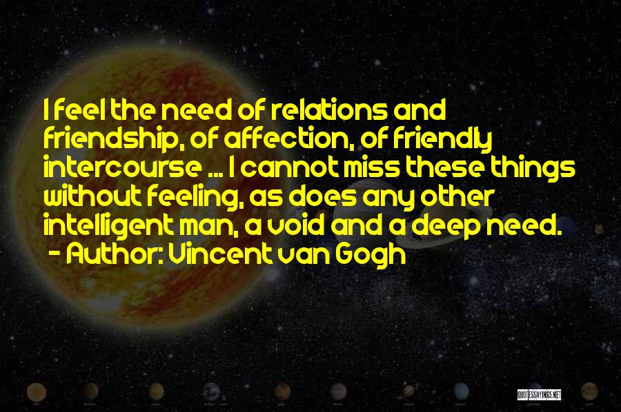 Vincent Van Gogh Quotes: I Feel The Need Of Relations And Friendship, Of Affection, Of Friendly Intercourse ... I Cannot Miss These Things Without