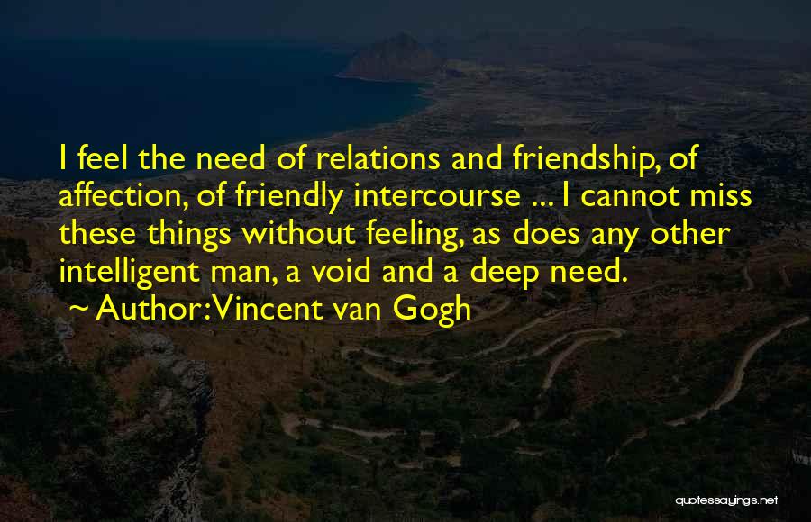 Vincent Van Gogh Quotes: I Feel The Need Of Relations And Friendship, Of Affection, Of Friendly Intercourse ... I Cannot Miss These Things Without