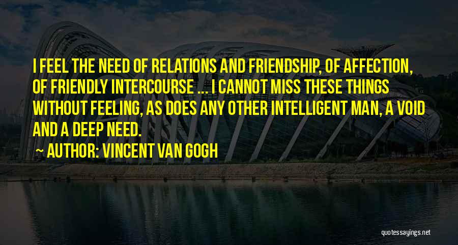 Vincent Van Gogh Quotes: I Feel The Need Of Relations And Friendship, Of Affection, Of Friendly Intercourse ... I Cannot Miss These Things Without