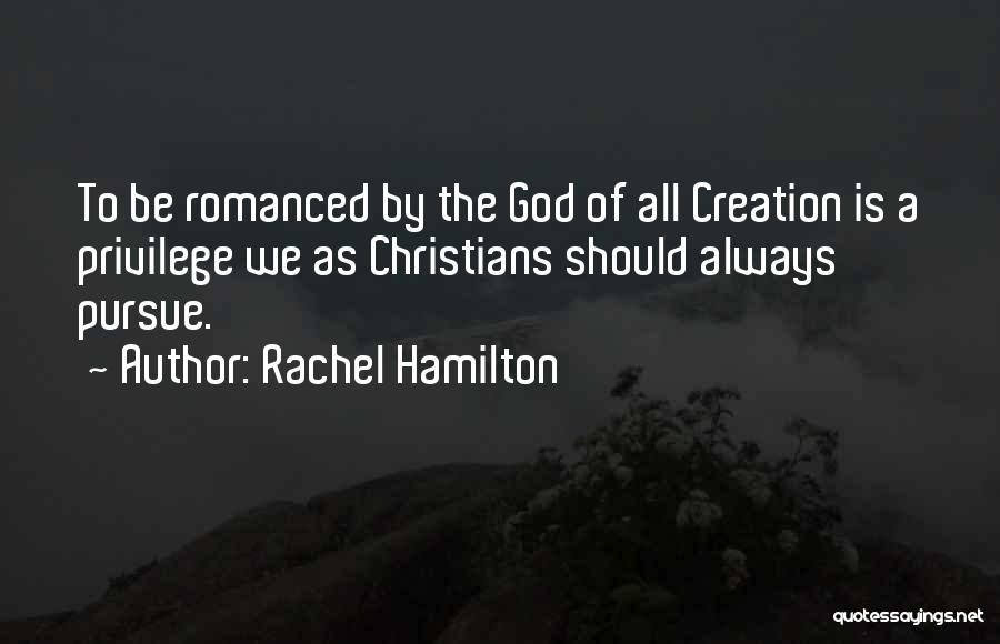 Rachel Hamilton Quotes: To Be Romanced By The God Of All Creation Is A Privilege We As Christians Should Always Pursue.