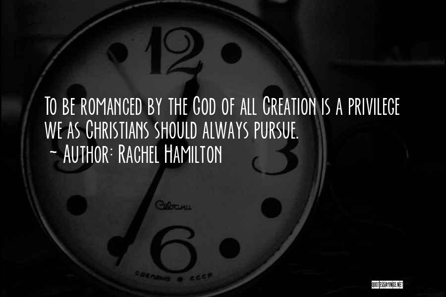 Rachel Hamilton Quotes: To Be Romanced By The God Of All Creation Is A Privilege We As Christians Should Always Pursue.