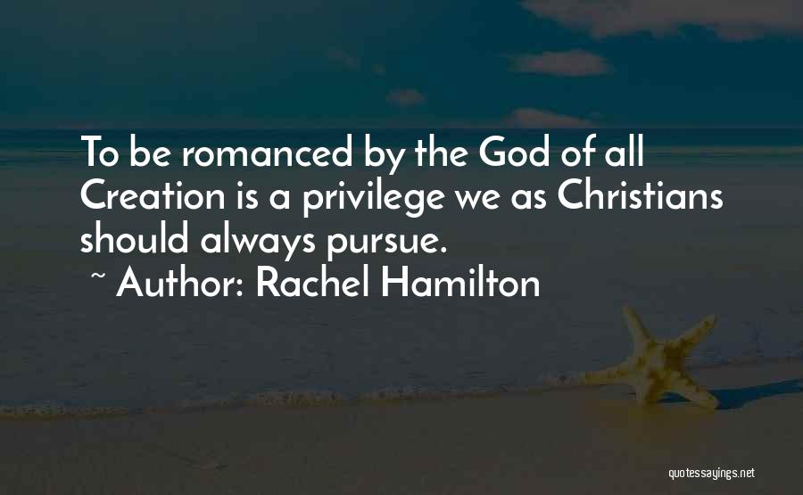 Rachel Hamilton Quotes: To Be Romanced By The God Of All Creation Is A Privilege We As Christians Should Always Pursue.