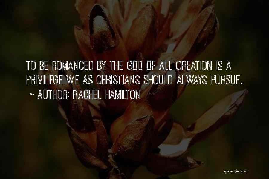 Rachel Hamilton Quotes: To Be Romanced By The God Of All Creation Is A Privilege We As Christians Should Always Pursue.