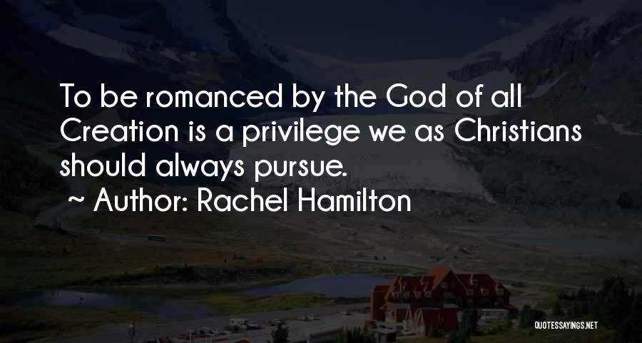 Rachel Hamilton Quotes: To Be Romanced By The God Of All Creation Is A Privilege We As Christians Should Always Pursue.