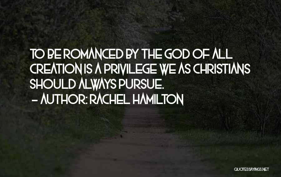 Rachel Hamilton Quotes: To Be Romanced By The God Of All Creation Is A Privilege We As Christians Should Always Pursue.