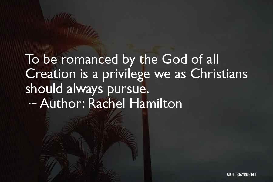 Rachel Hamilton Quotes: To Be Romanced By The God Of All Creation Is A Privilege We As Christians Should Always Pursue.