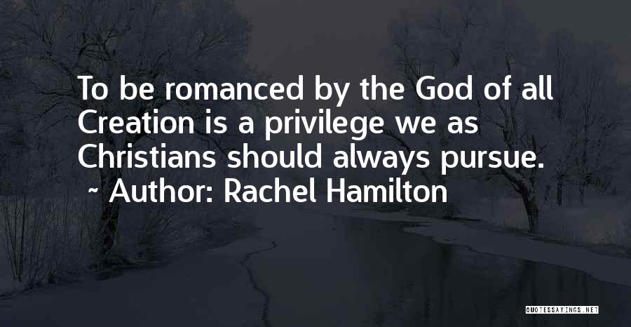 Rachel Hamilton Quotes: To Be Romanced By The God Of All Creation Is A Privilege We As Christians Should Always Pursue.