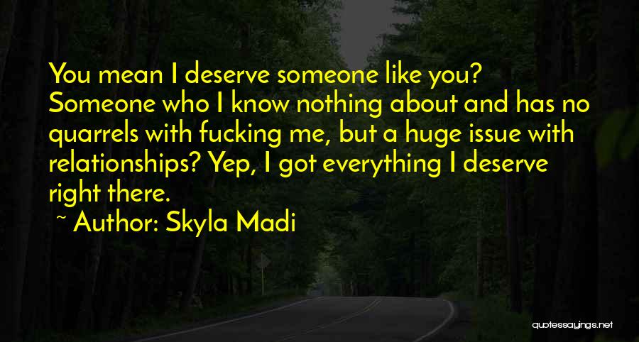 Skyla Madi Quotes: You Mean I Deserve Someone Like You? Someone Who I Know Nothing About And Has No Quarrels With Fucking Me,