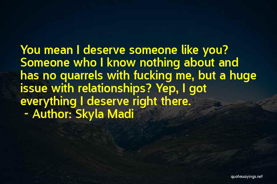 Skyla Madi Quotes: You Mean I Deserve Someone Like You? Someone Who I Know Nothing About And Has No Quarrels With Fucking Me,