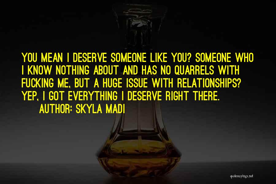 Skyla Madi Quotes: You Mean I Deserve Someone Like You? Someone Who I Know Nothing About And Has No Quarrels With Fucking Me,