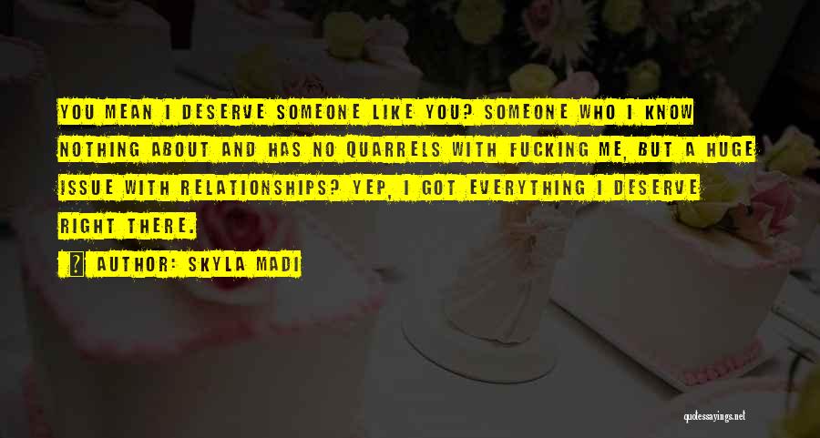 Skyla Madi Quotes: You Mean I Deserve Someone Like You? Someone Who I Know Nothing About And Has No Quarrels With Fucking Me,