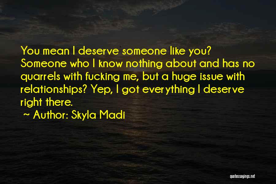 Skyla Madi Quotes: You Mean I Deserve Someone Like You? Someone Who I Know Nothing About And Has No Quarrels With Fucking Me,