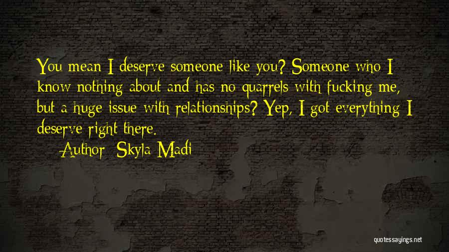 Skyla Madi Quotes: You Mean I Deserve Someone Like You? Someone Who I Know Nothing About And Has No Quarrels With Fucking Me,