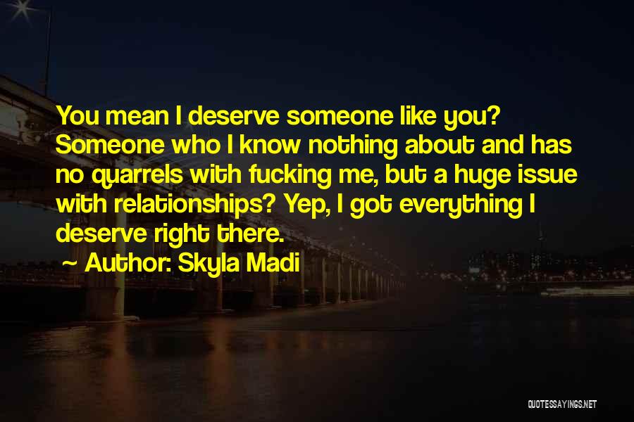 Skyla Madi Quotes: You Mean I Deserve Someone Like You? Someone Who I Know Nothing About And Has No Quarrels With Fucking Me,