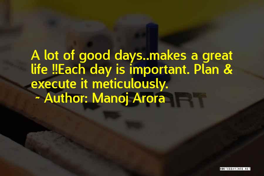 Manoj Arora Quotes: A Lot Of Good Days..makes A Great Life !!each Day Is Important. Plan & Execute It Meticulously.