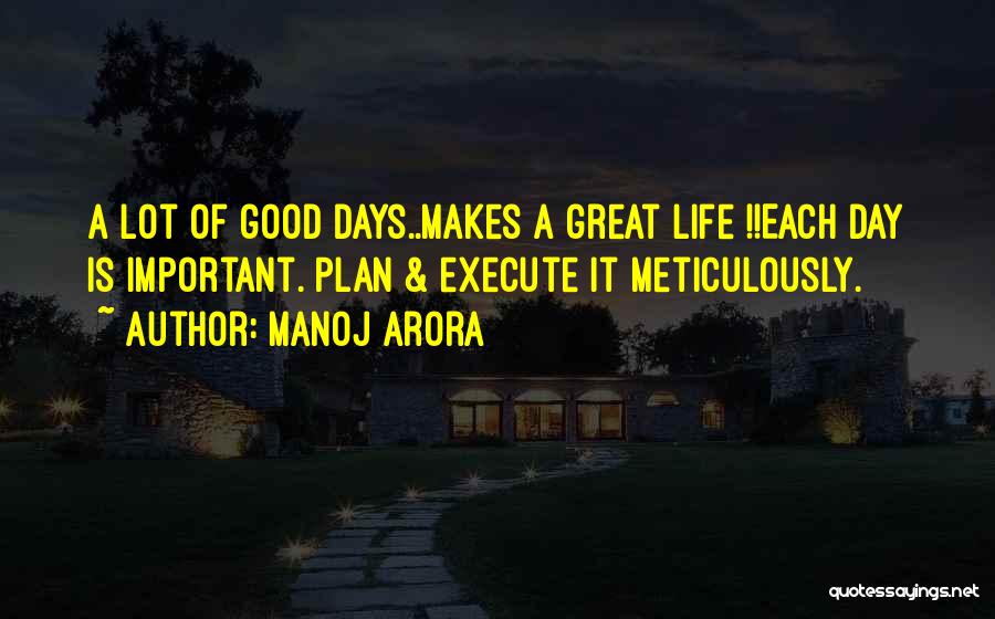 Manoj Arora Quotes: A Lot Of Good Days..makes A Great Life !!each Day Is Important. Plan & Execute It Meticulously.