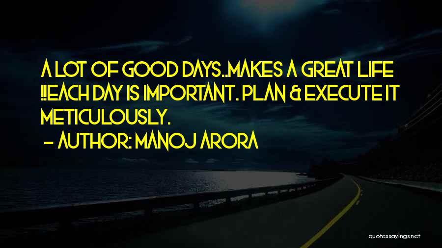 Manoj Arora Quotes: A Lot Of Good Days..makes A Great Life !!each Day Is Important. Plan & Execute It Meticulously.