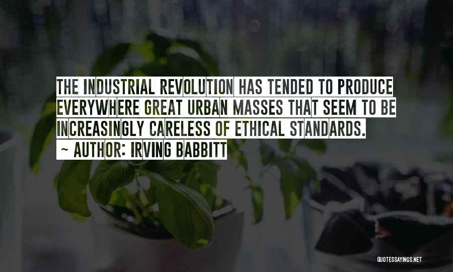 Irving Babbitt Quotes: The Industrial Revolution Has Tended To Produce Everywhere Great Urban Masses That Seem To Be Increasingly Careless Of Ethical Standards.