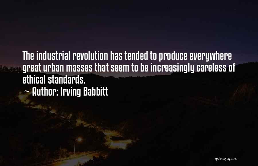 Irving Babbitt Quotes: The Industrial Revolution Has Tended To Produce Everywhere Great Urban Masses That Seem To Be Increasingly Careless Of Ethical Standards.