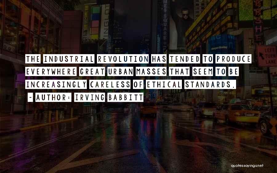 Irving Babbitt Quotes: The Industrial Revolution Has Tended To Produce Everywhere Great Urban Masses That Seem To Be Increasingly Careless Of Ethical Standards.