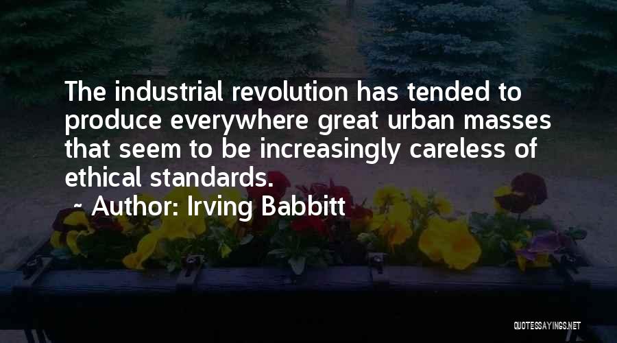 Irving Babbitt Quotes: The Industrial Revolution Has Tended To Produce Everywhere Great Urban Masses That Seem To Be Increasingly Careless Of Ethical Standards.