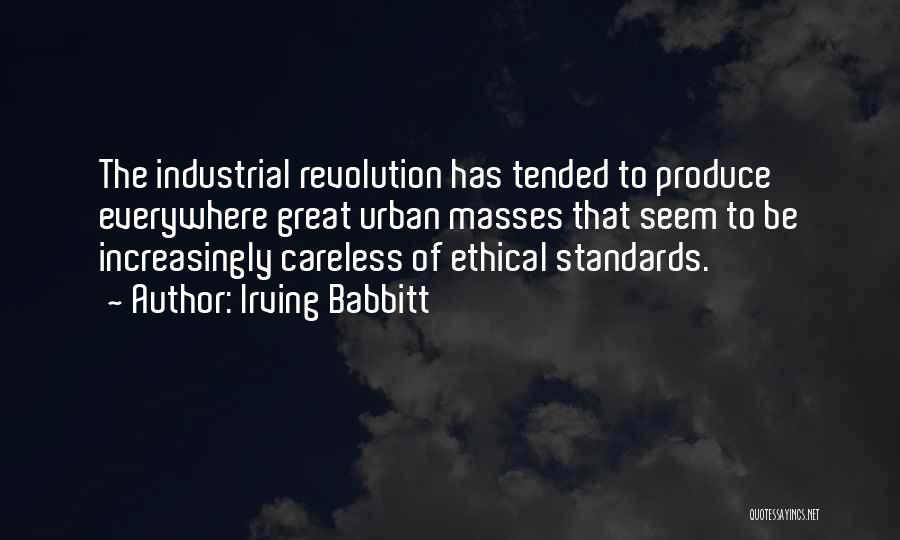 Irving Babbitt Quotes: The Industrial Revolution Has Tended To Produce Everywhere Great Urban Masses That Seem To Be Increasingly Careless Of Ethical Standards.