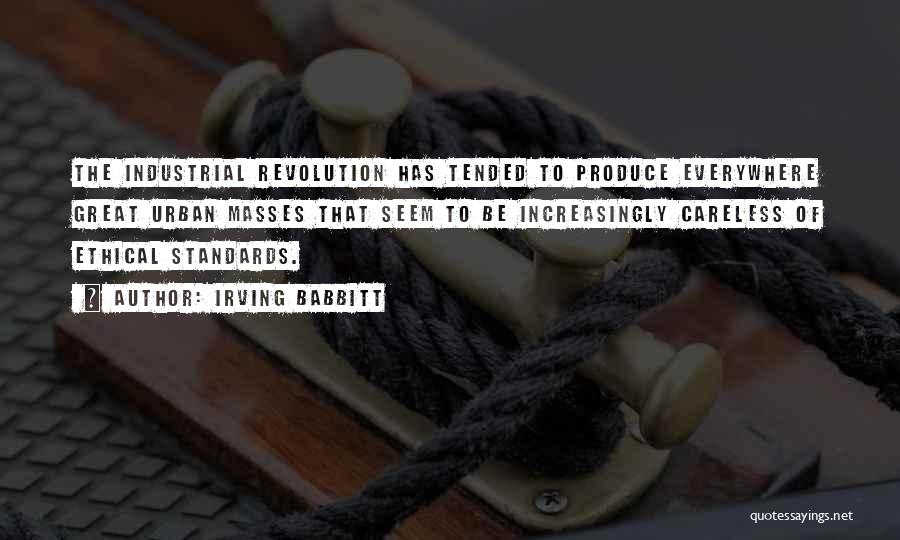 Irving Babbitt Quotes: The Industrial Revolution Has Tended To Produce Everywhere Great Urban Masses That Seem To Be Increasingly Careless Of Ethical Standards.