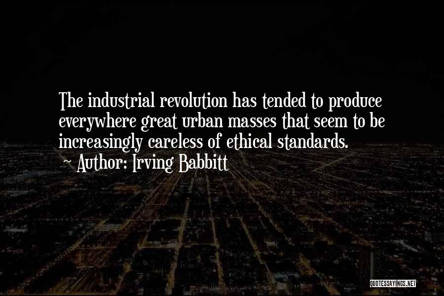 Irving Babbitt Quotes: The Industrial Revolution Has Tended To Produce Everywhere Great Urban Masses That Seem To Be Increasingly Careless Of Ethical Standards.