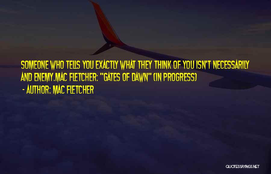 Mac Fletcher Quotes: Someone Who Tells You Exactly What They Think Of You Isn't Necessarily And Enemy.mac Fletcher: Gates Of Dawn (in Progress)