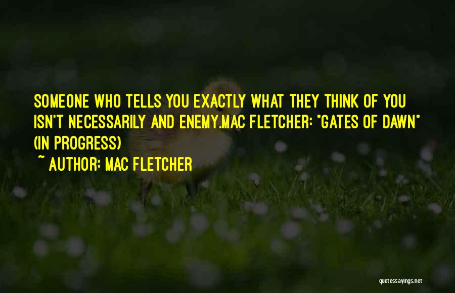 Mac Fletcher Quotes: Someone Who Tells You Exactly What They Think Of You Isn't Necessarily And Enemy.mac Fletcher: Gates Of Dawn (in Progress)