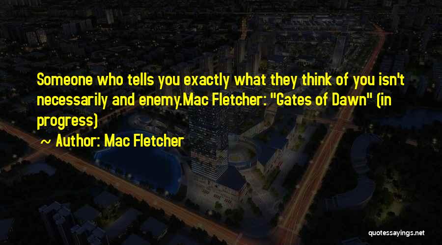 Mac Fletcher Quotes: Someone Who Tells You Exactly What They Think Of You Isn't Necessarily And Enemy.mac Fletcher: Gates Of Dawn (in Progress)