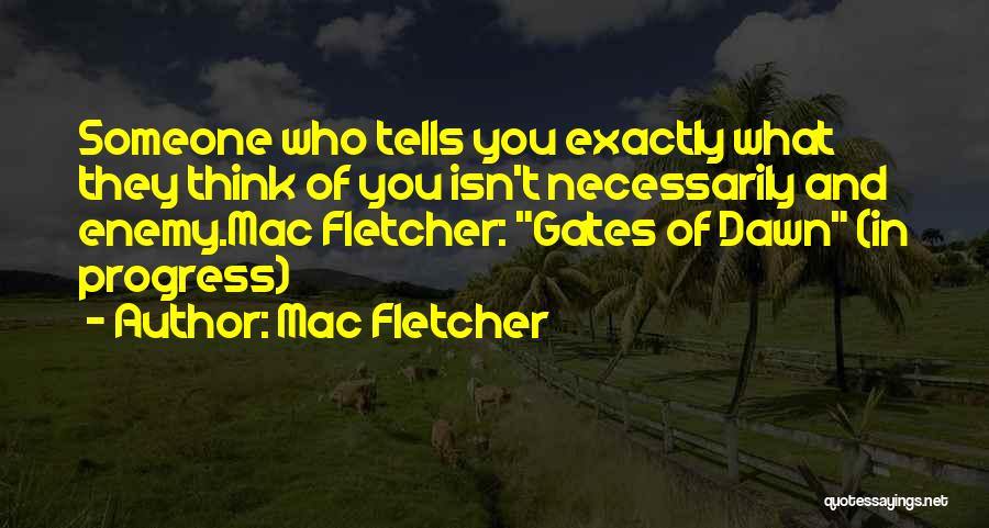 Mac Fletcher Quotes: Someone Who Tells You Exactly What They Think Of You Isn't Necessarily And Enemy.mac Fletcher: Gates Of Dawn (in Progress)