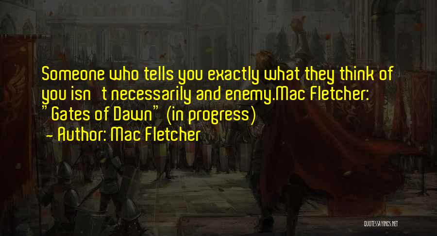 Mac Fletcher Quotes: Someone Who Tells You Exactly What They Think Of You Isn't Necessarily And Enemy.mac Fletcher: Gates Of Dawn (in Progress)