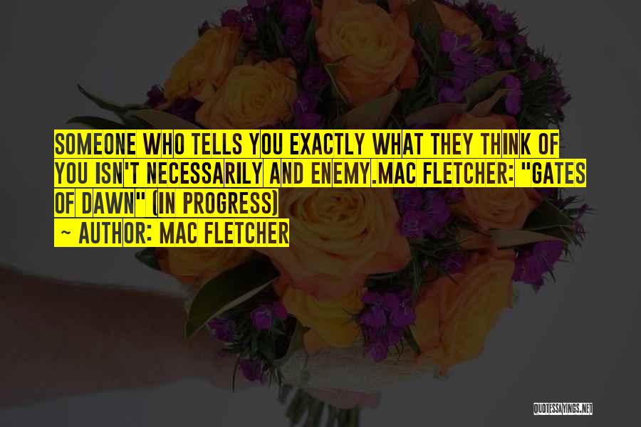 Mac Fletcher Quotes: Someone Who Tells You Exactly What They Think Of You Isn't Necessarily And Enemy.mac Fletcher: Gates Of Dawn (in Progress)