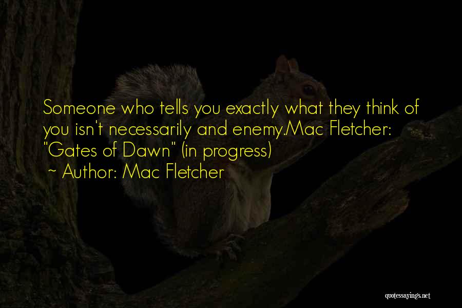 Mac Fletcher Quotes: Someone Who Tells You Exactly What They Think Of You Isn't Necessarily And Enemy.mac Fletcher: Gates Of Dawn (in Progress)