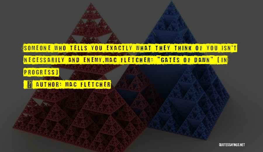 Mac Fletcher Quotes: Someone Who Tells You Exactly What They Think Of You Isn't Necessarily And Enemy.mac Fletcher: Gates Of Dawn (in Progress)