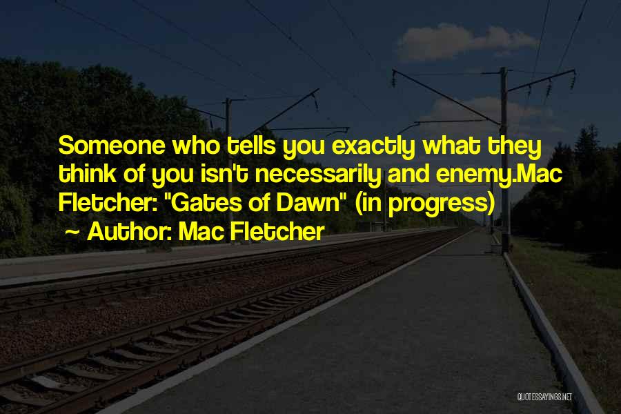 Mac Fletcher Quotes: Someone Who Tells You Exactly What They Think Of You Isn't Necessarily And Enemy.mac Fletcher: Gates Of Dawn (in Progress)