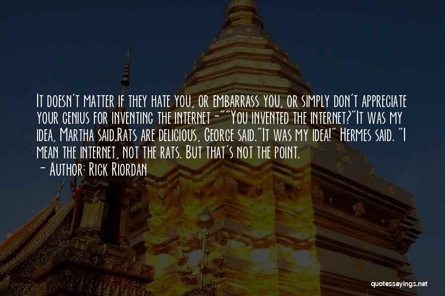 Rick Riordan Quotes: It Doesn't Matter If They Hate You, Or Embarrass You, Or Simply Don't Appreciate Your Genius For Inventing The Internet-you