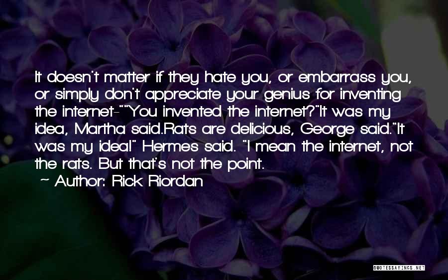 Rick Riordan Quotes: It Doesn't Matter If They Hate You, Or Embarrass You, Or Simply Don't Appreciate Your Genius For Inventing The Internet-you