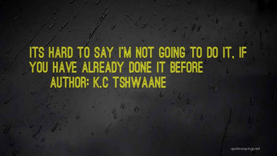 K.C Tshwaane Quotes: Its Hard To Say I'm Not Going To Do It, If You Have Already Done It Before