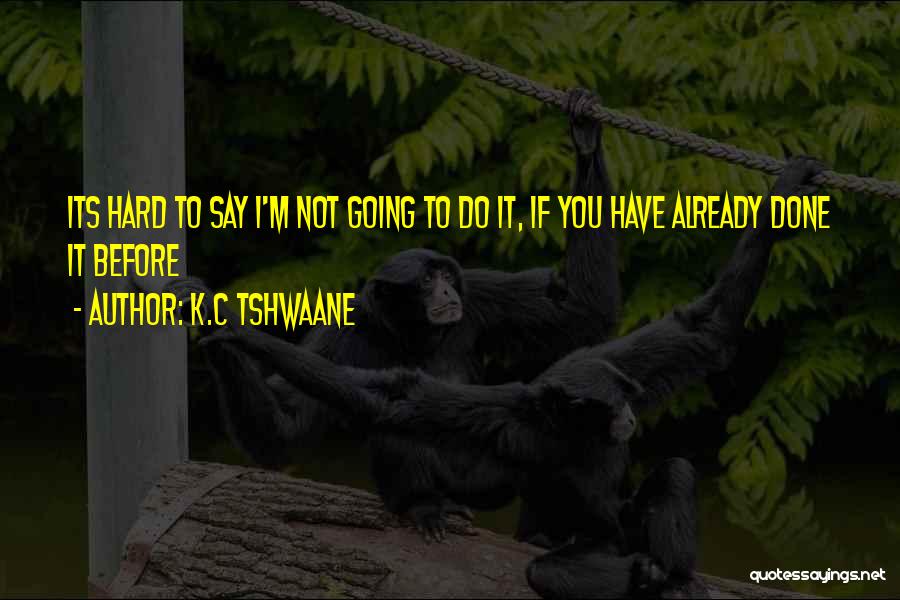 K.C Tshwaane Quotes: Its Hard To Say I'm Not Going To Do It, If You Have Already Done It Before