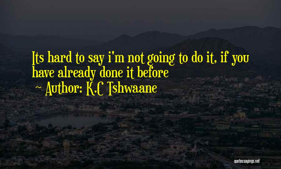 K.C Tshwaane Quotes: Its Hard To Say I'm Not Going To Do It, If You Have Already Done It Before