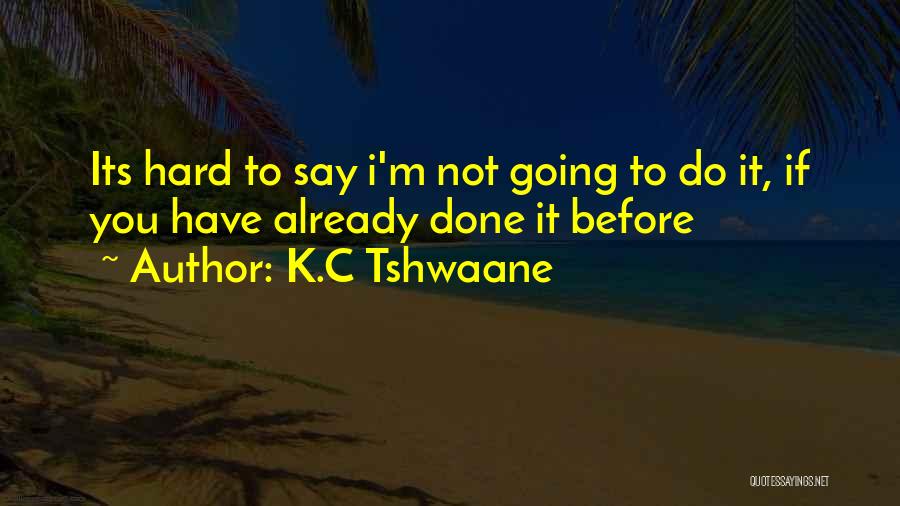 K.C Tshwaane Quotes: Its Hard To Say I'm Not Going To Do It, If You Have Already Done It Before