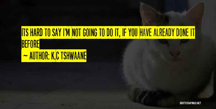 K.C Tshwaane Quotes: Its Hard To Say I'm Not Going To Do It, If You Have Already Done It Before