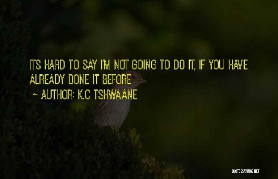 K.C Tshwaane Quotes: Its Hard To Say I'm Not Going To Do It, If You Have Already Done It Before