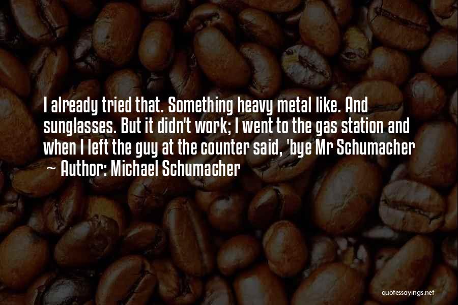 Michael Schumacher Quotes: I Already Tried That. Something Heavy Metal Like. And Sunglasses. But It Didn't Work; I Went To The Gas Station